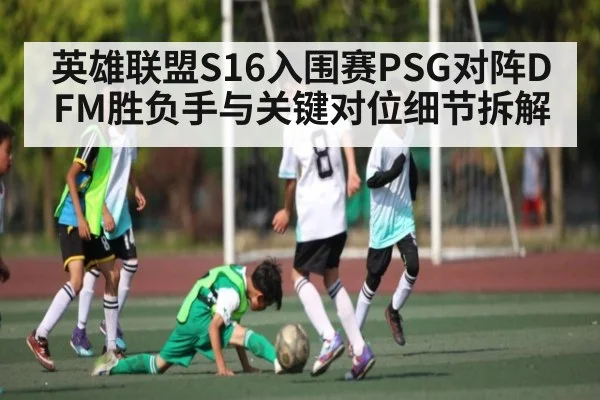 英雄联盟S16入围赛PSG对阵DFM胜负手与关键对位细节拆解（Kaiyun）