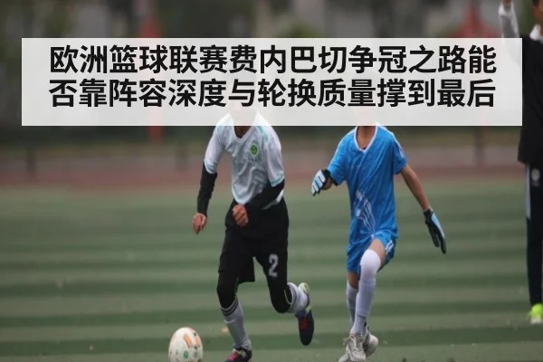 欧洲篮球联赛费内巴切争冠之路能否靠阵容深度与轮换质量撑到最后（Kaiyun）