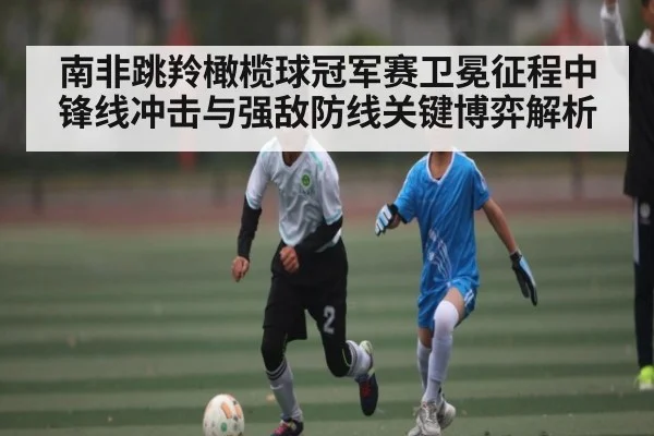 南非跳羚橄榄球冠军赛卫冕征程中锋线冲击与强敌防线关键博弈解析 - Kaiyun