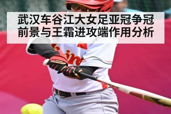武汉车谷江大女足亚冠争冠前景与王霜进攻端作用分析（Kaiyun）