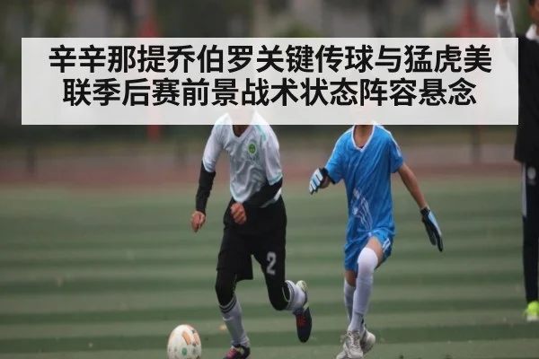 辛辛那提乔伯罗关键传球与猛虎美联季后赛前景战术状态阵容悬念（Kaiyun）