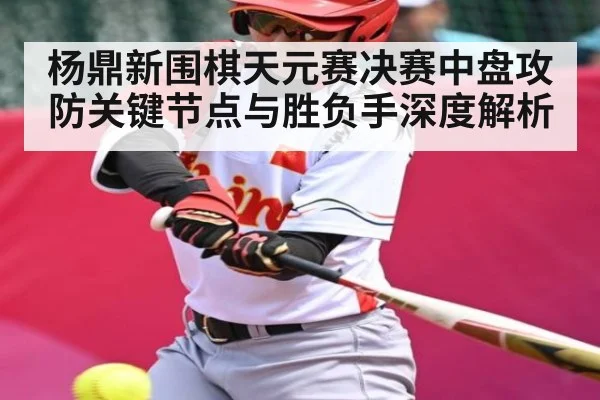 杨鼎新围棋天元赛决赛中盘攻防关键节点与胜负手深度解析（Kaiyun）