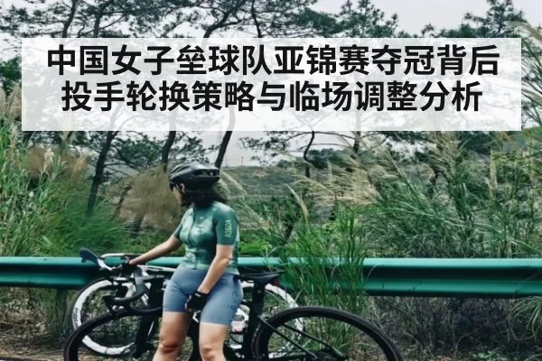 中国女子垒球队亚锦赛夺冠背后投手轮换策略与临场调整分析（Kaiyun）